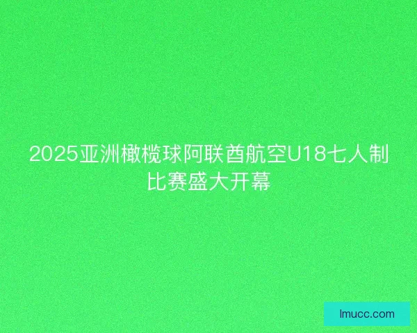 2025亚洲橄榄球阿联酋航空U18七人制比赛盛大开幕