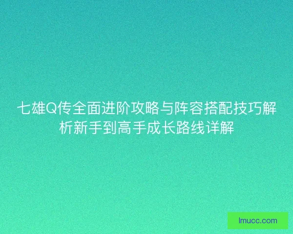 七雄Q传全面进阶攻略与阵容搭配技巧解析新手到高手成长路线详解