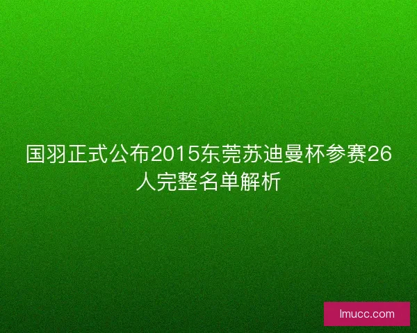 国羽正式公布2015东莞苏迪曼杯参赛26人完整名单解析