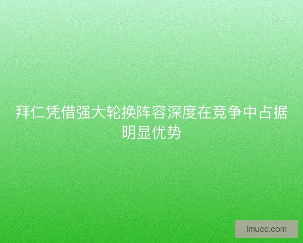 拜仁凭借强大轮换阵容深度在竞争中占据明显优势