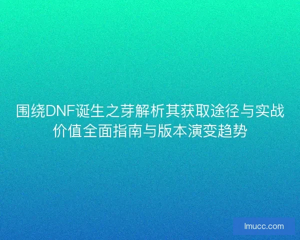 围绕DNF诞生之芽解析其获取途径与实战价值全面指南与版本演变趋势