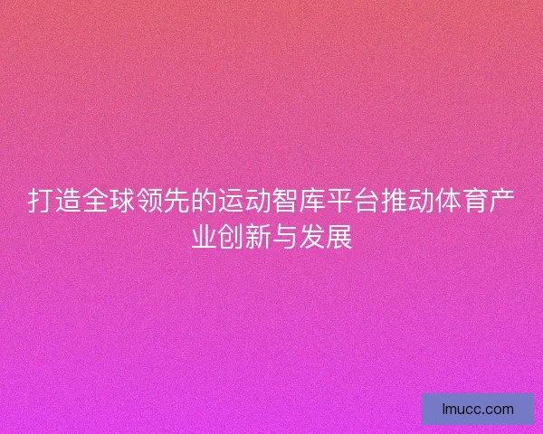打造全球领先的运动智库平台推动体育产业创新与发展