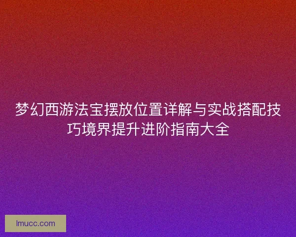 梦幻西游法宝摆放位置详解与实战搭配技巧境界提升进阶指南大全
