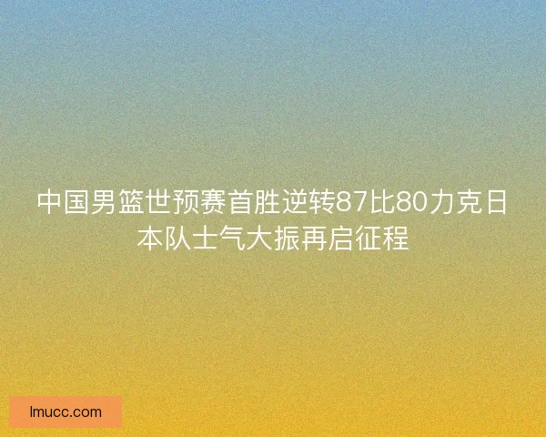 中国男篮世预赛首胜逆转87比80力克日本队士气大振再启征程