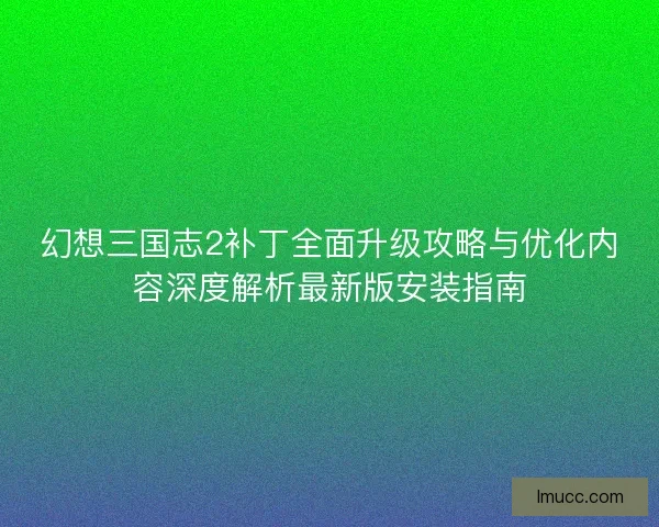 幻想三国志2补丁全面升级攻略与优化内容深度解析最新版安装指南