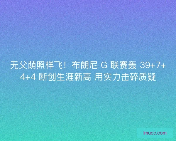 无父荫照样飞！布朗尼 G 联赛轰 39+7+4+4 断创生涯新高 用实力击碎质疑