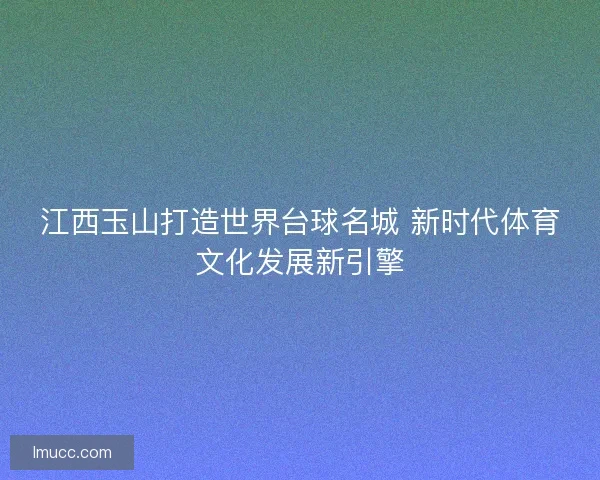 江西玉山打造世界台球名城 新时代体育文化发展新引擎