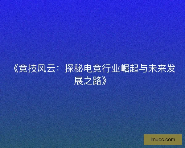 《竞技风云：探秘电竞行业崛起与未来发展之路》