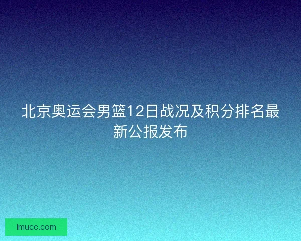 北京奥运会男篮12日战况及积分排名最新公报发布