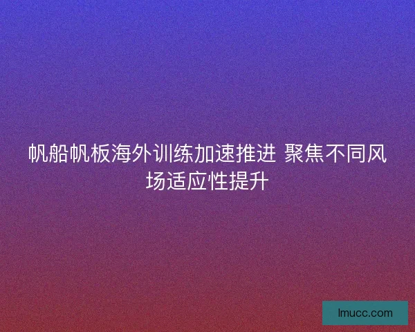 帆船帆板海外训练加速推进 聚焦不同风场适应性提升