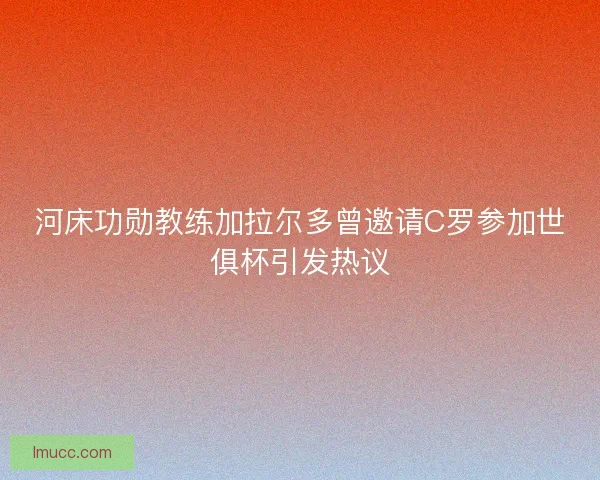河床功勋教练加拉尔多曾邀请C罗参加世俱杯引发热议