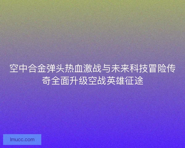 空中合金弹头热血激战与未来科技冒险传奇全面升级空战英雄征途