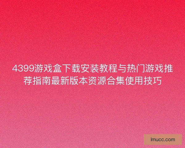 4399游戏盒下载安装教程与热门游戏推荐指南最新版本资源合集使用技巧