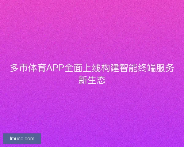 多市体育APP全面上线构建智能终端服务新生态