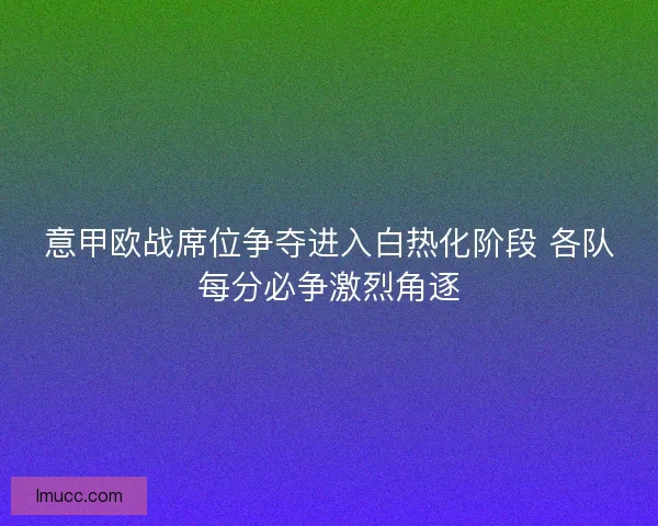 意甲欧战席位争夺进入白热化阶段 各队每分必争激烈角逐