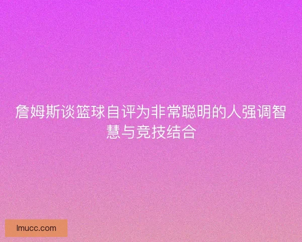 詹姆斯谈篮球自评为非常聪明的人强调智慧与竞技结合