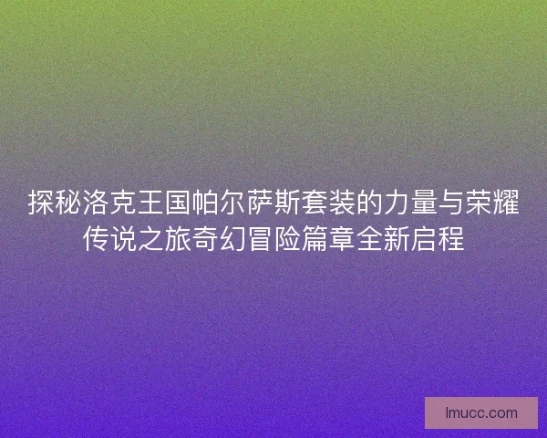 探秘洛克王国帕尔萨斯套装的力量与荣耀传说之旅奇幻冒险篇章全新启程