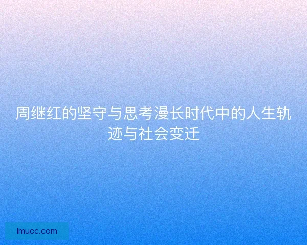 周继红的坚守与思考漫长时代中的人生轨迹与社会变迁