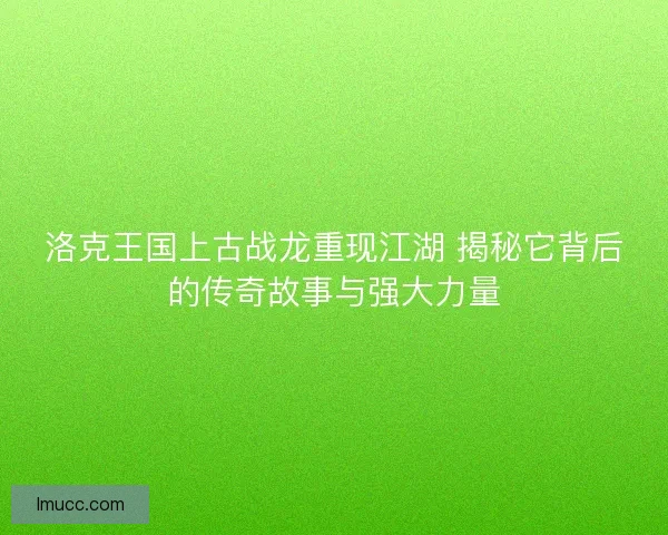 洛克王国上古战龙重现江湖 揭秘它背后的传奇故事与强大力量