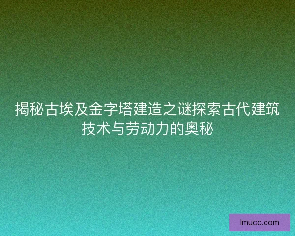 揭秘古埃及金字塔建造之谜探索古代建筑技术与劳动力的奥秘