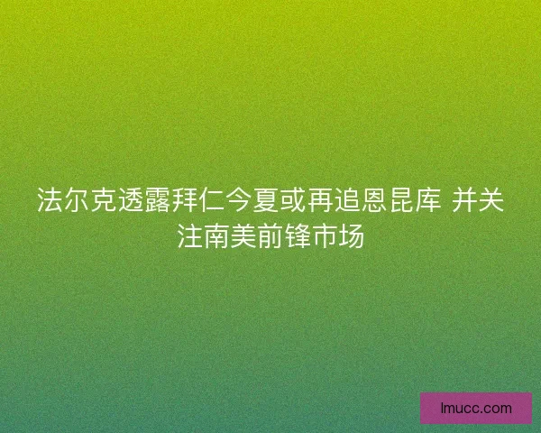 法尔克透露拜仁今夏或再追恩昆库 并关注南美前锋市场