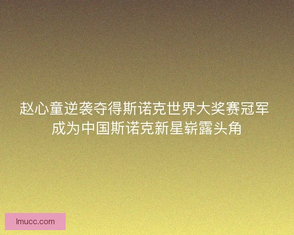 赵心童逆袭夺得斯诺克世界大奖赛冠军 成为中国斯诺克新星崭露头角