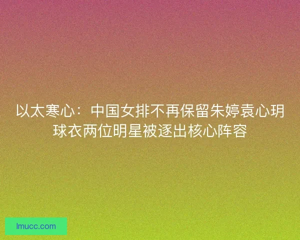 以太寒心：中国女排不再保留朱婷袁心玥球衣两位明星被逐出核心阵容