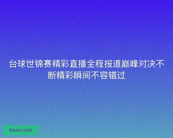 台球世锦赛精彩直播全程报道巅峰对决不断精彩瞬间不容错过