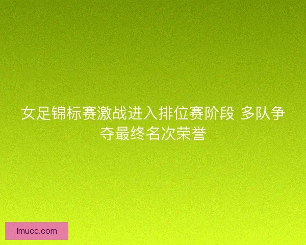 女足锦标赛激战进入排位赛阶段 多队争夺最终名次荣誉