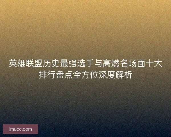 英雄联盟历史最强选手与高燃名场面十大排行盘点全方位深度解析