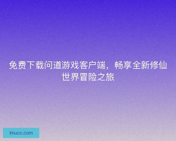 免费下载问道游戏客户端，畅享全新修仙世界冒险之旅