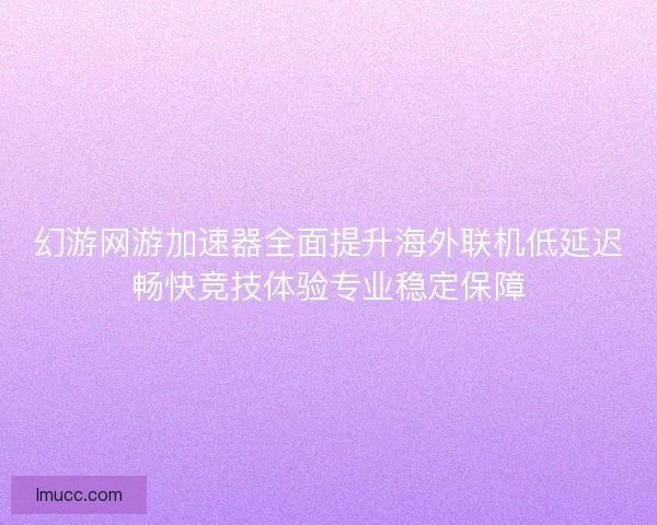 幻游网游加速器全面提升海外联机低延迟畅快竞技体验专业稳定保障