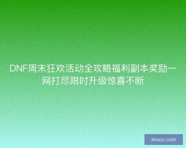 DNF周末狂欢活动全攻略福利副本奖励一网打尽限时升级惊喜不断