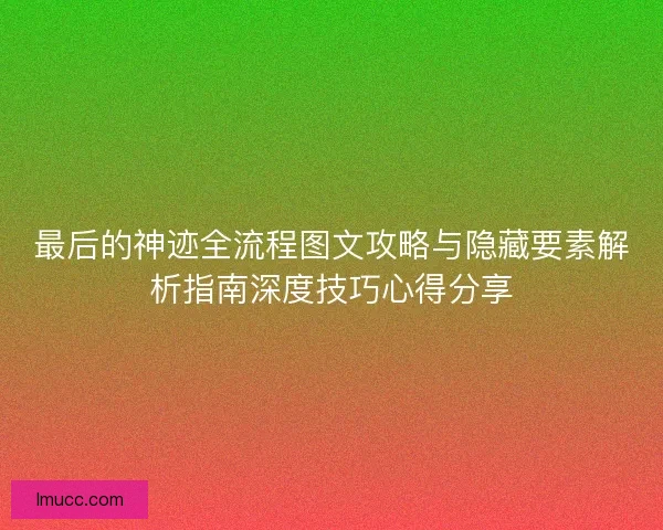 最后的神迹全流程图文攻略与隐藏要素解析指南深度技巧心得分享